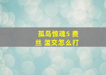 孤岛惊魂5 费丝 滥交怎么打